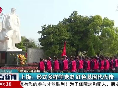 【学党史 开新局】上饶：形式多样学党史 红色基因代代传