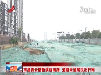 南昌青云谱新溪桥南路道路未通居民出行难 相关部门正在处理中