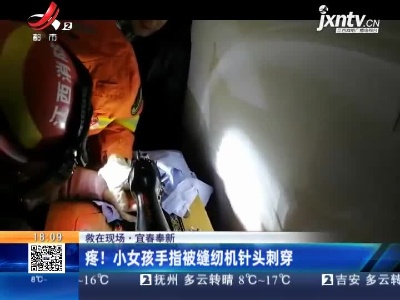 【救在现场】宜春奉新：疼！小女孩手指被缝纫机针头刺穿