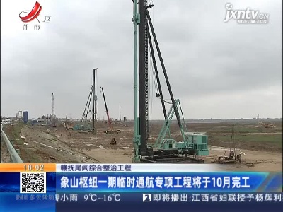 赣抚尾闾综合整治工程：象山枢纽一期临时通航专项工程将于10月完工