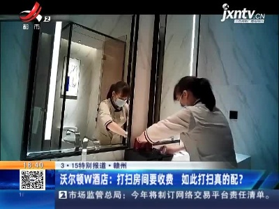 【3·15特别报道·赣州】沃尔顿W酒店：打扫房间要收费 如此打扫真的配？