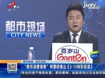【都市频道·都市现场】“都市消费调查”将重磅推出《3·15特别报道》