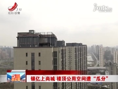 南昌：银亿上尚城 楼顶公用空间遭“瓜分”