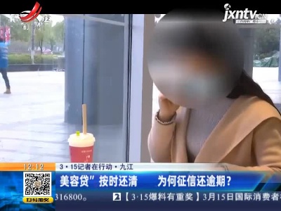 【3·15记者在行动】九江：“美容贷”按时还清 为何征信还逾期？