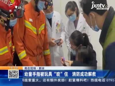 【救在现场】新余：幼童手指被玩具“咬”住 消防成功解救