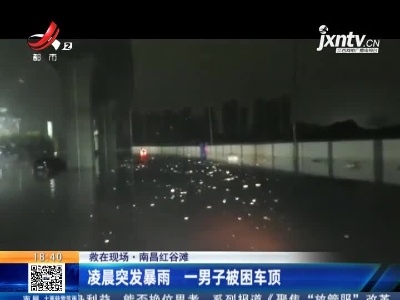 【救在现场】南昌红谷滩：凌晨突发暴雨 一男子被困车顶