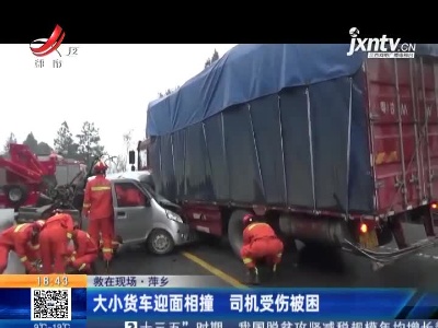 【救在现场】萍乡：大小货车迎面相撞 司机受伤被困