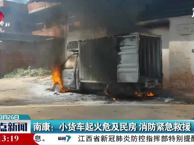 南康：小货车起火危及民房 消防紧急救援