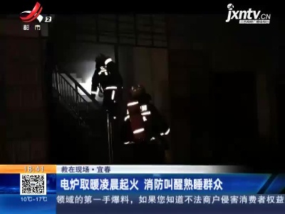 【救在现场】宜春：电炉取暖凌晨起火 消防叫醒熟睡群众