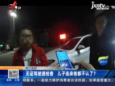 浙江台州：无证驾驶遇检查 儿子连亲爸都不认了？