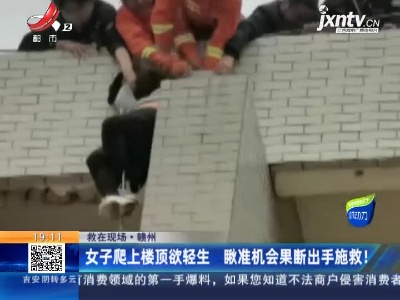 【救在现场】赣州：女子爬上楼顶欲轻生 瞅准机会果断出手施救！