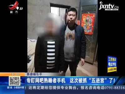 景德镇乐平：专盯网吧熟睡者手机 这次被抓“五进宫”了！
