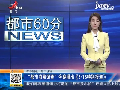 【都市频道·都市现场】“都市消费调查”3月15日晚播出《3.15特别报道》