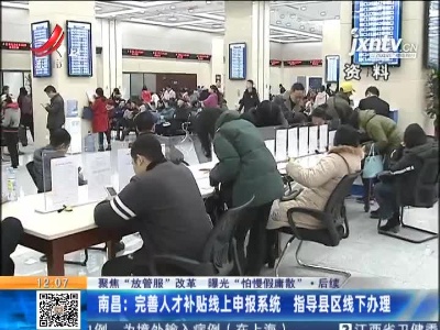 【聚焦“放管服”改革 曝光“怕慢假庸散”】后续 ·南昌：完善人才补贴线上申报系统 指导县区线下办理