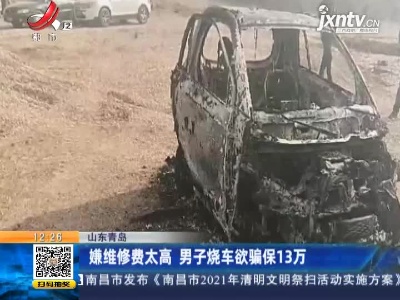 山东青岛：嫌维修费太高 男子烧车欲骗保13万