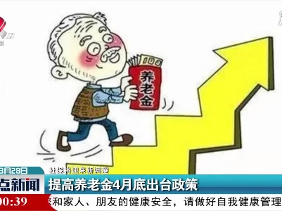 【社保将迎来新调整】提高养老金4月底出台政策