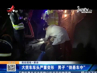 【救在现场】新余：大货车车头严重变形 男子“倒悬车中”
