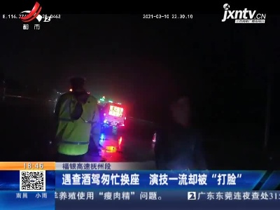 福银高速抚州段：遇查酒驾匆忙换座 演技一流却被“打脸”