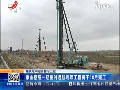 赣抚尾闾综合整治工程：象山枢纽一期临时通航专项工程将于10月完工