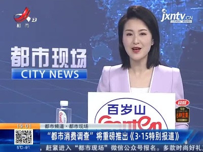 【都市频道·都市现场】“都市消费调查”将重磅推出《3·15特别报道》