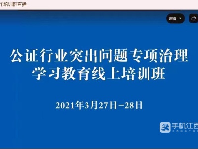 南昌市开展公证行业突出问题专项治理学习教育全覆盖线上培训
