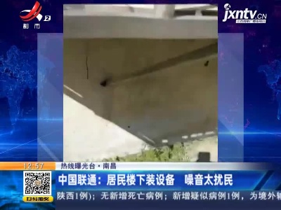 【热线曝光台】南昌·中国联通：居民楼下装设备 噪音太扰民