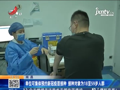 南昌：单位可集体预约新冠疫苗接种 接种对象为18至59岁人群
