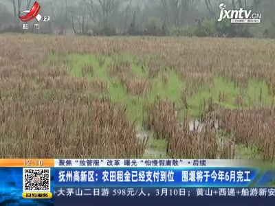 【聚焦“放管服”改革 曝光“怕慢假庸散”】后续 ·抚州高新区：农田租金已经支付到位 围堰将于2021年6月完工