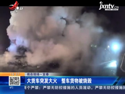 【救在现场】宜春：大货车突发大火整车货物被烧毁 相关部门已介入调查