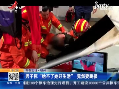 【救在现场】赣州：男子称“给不了她好生活” 竟然要跳楼