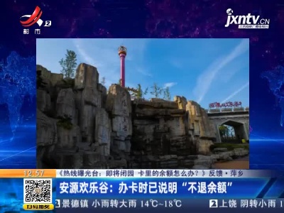 【《热线曝光台：即将闭园 卡里的余额怎么办？》反馈】萍乡·安源欢乐谷：办卡时已说明“不退余额”