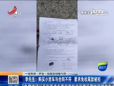【一追到底·声音·南昌县锦隆汽贸】李先生：购买小货车与合同不符 要求免收尾款被拒