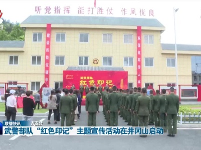 武警部队“红色印记”主题宣传活动在井冈山启动