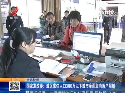 国家发改委：城区常住人口300万以下城市全面取消落户限制