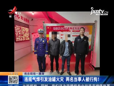 【救在现场】鹰潭：违规气焊引发油罐火灾 两名当事人被行拘！