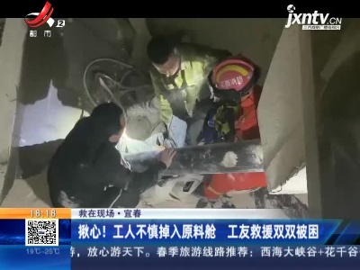 【救在现场】宜春：揪心！工人不慎掉入原料舱 工友救援双双被困