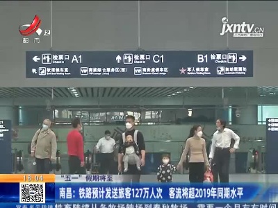 【“五一” 假期将至】南昌：铁路预计发送旅客127万人次 客流将超2019年同期水平