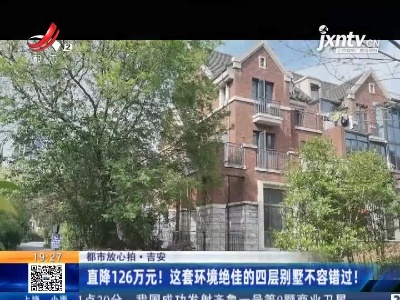 【都市放心拍】吉安：直降126万元！ 这套环境绝佳的四层别墅不容错过！