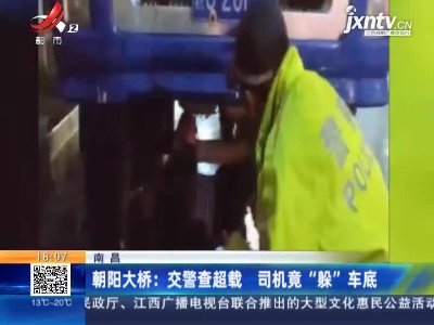 南昌·朝阳大桥：交警查超载 司机竟“躲”车底