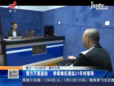 【警方】九江彭泽——重庆巴南：警方万里追凶 命案嫌犯潜逃21年终落网