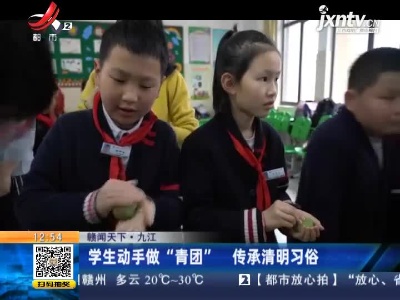 【赣闻天下】九江：学生动手做“青团” 传承清明习俗