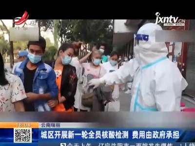 云南瑞丽：城区开展新一轮全员核酸检测 费用由政府承担