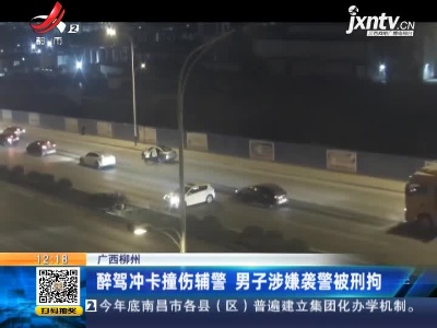 广西柳州：醉驾冲卡撞伤辅警 男子涉嫌袭警被刑拘