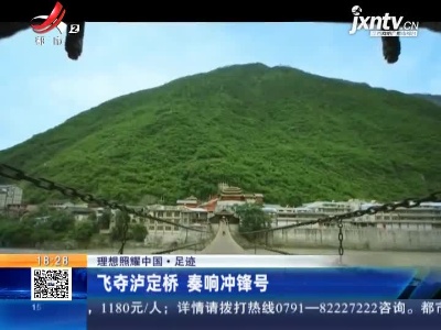 【理想照耀中国·足迹】飞夺泸定桥 奏响冲锋号