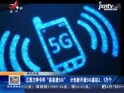 江西力争2021年“县县通5G” 计划新开通5G基站2.1万个