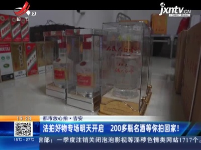 【都市放心拍】吉安：法拍好物专场4月29日开启 200多瓶名酒等你拍回家！