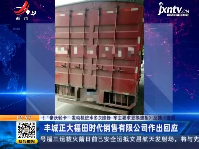 【《“豪沃轻卡”发动机进水多次维修 车主要求更换遭拒》反馈】宜春：丰城正大福田时代销售有限公司作出回应