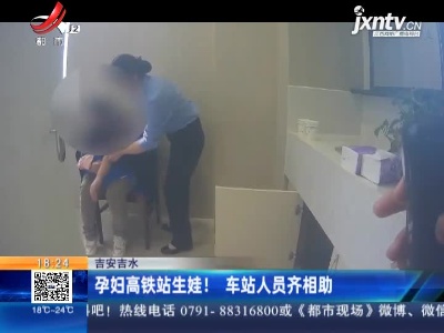 吉安吉水：孕妇高铁站生娃！车站人员齐相助