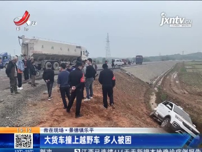 【救在现场】景德镇乐平：大货车撞上越野车 多人被困