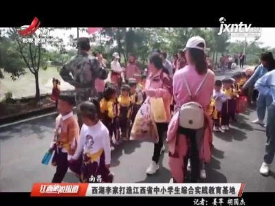 南昌：西湖李家打造江西省中小学生综合实践教育基地